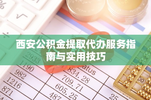 台南西安公积金提取代办服务指南与实用技巧