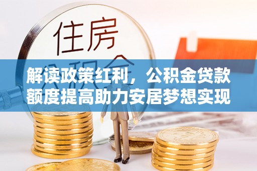 台南解读政策红利，公积金贷款额度提高助力安居梦想实现