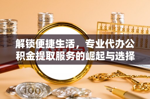 台南解锁便捷生活，专业代办公积金提取服务的崛起与选择