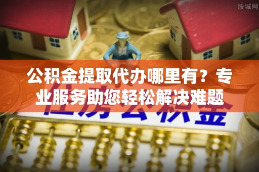 台南公积金提取代办哪里有？专业服务助您轻松解决难题