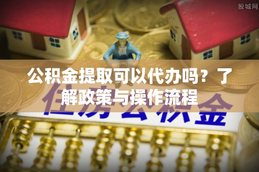 台南公积金提取可以代办吗？了解政策与操作流程