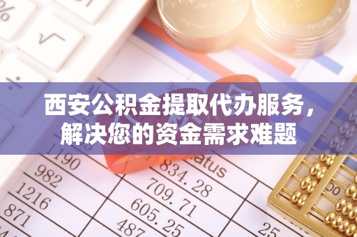 台南西安公积金提取代办服务，解决您的资金需求难题