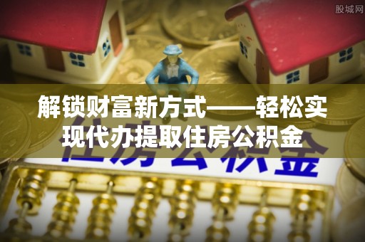 台南解锁财富新方式——轻松实现代办提取住房公积金
