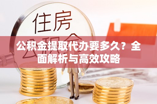 台南公积金提取代办要多久？全面解析与高效攻略