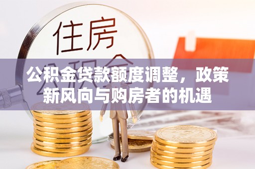 台南公积金贷款额度调整，政策新风向与购房者的机遇