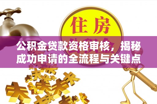 台南公积金贷款资格审核，揭秘成功申请的全流程与关键点