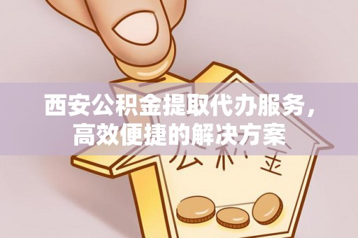 台南西安公积金提取代办服务，高效便捷的解决方案