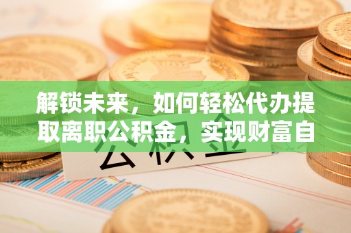 台南解锁未来，如何轻松代办提取离职公积金，实现财富自由的第一步