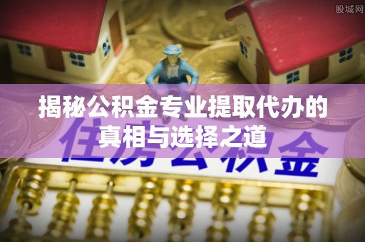 台南揭秘公积金专业提取代办的真相与选择之道