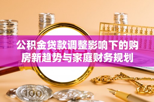 台南公积金贷款调整影响下的购房新趋势与家庭财务规划