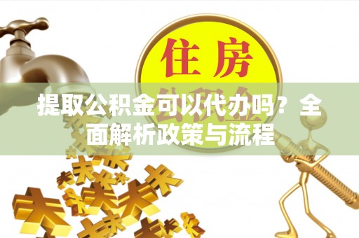 台南提取公积金可以代办吗？全面解析政策与流程