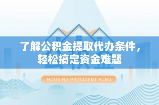 台南了解公积金提取代办条件，轻松搞定资金难题