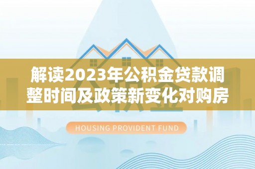 台南解读2023年公积金贷款调整时间及政策新变化对购房的影响