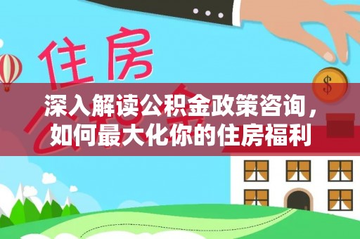台南深入解读公积金政策咨询，如何最大化你的住房福利