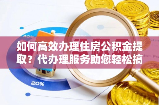 台南如何高效办理住房公积金提取？代办理服务助您轻松搞定