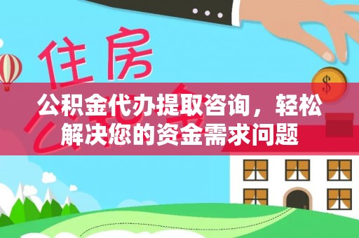 台南公积金代办提取咨询，轻松解决您的资金需求问题