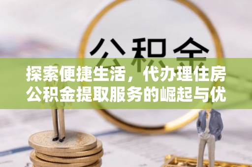 台南探索便捷生活，代办理住房公积金提取服务的崛起与优势
