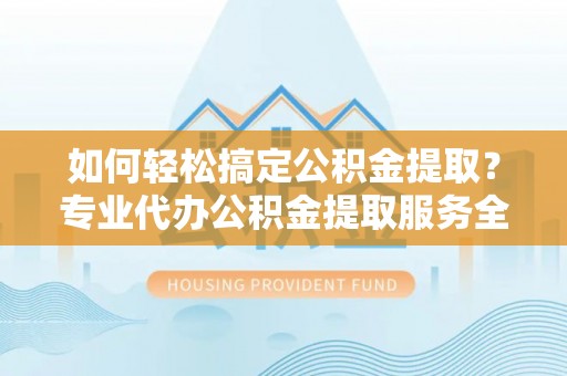 台南如何轻松搞定公积金提取？专业代办公积金提取服务全解析