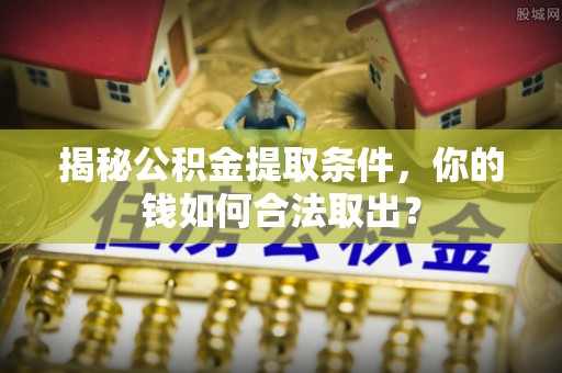 台南揭秘公积金提取条件，你的钱如何合法取出？