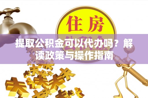台南提取公积金可以代办吗？解读政策与操作指南