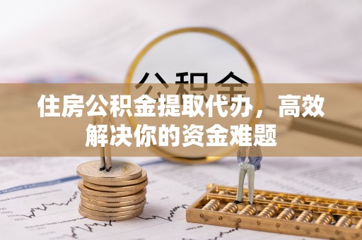 台南住房公积金提取代办，高效解决你的资金难题