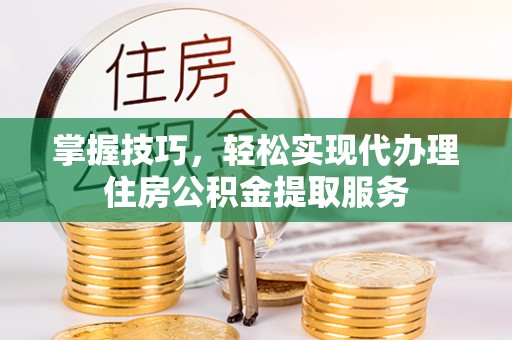 台南掌握技巧，轻松实现代办理住房公积金提取服务