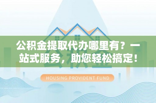 台南公积金提取代办哪里有？一站式服务，助您轻松搞定！