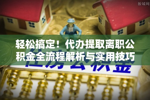 台南轻松搞定！代办提取离职公积金全流程解析与实用技巧