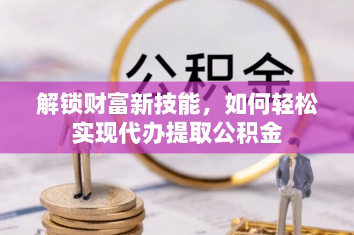 台南解锁财富新技能，如何轻松实现代办提取公积金