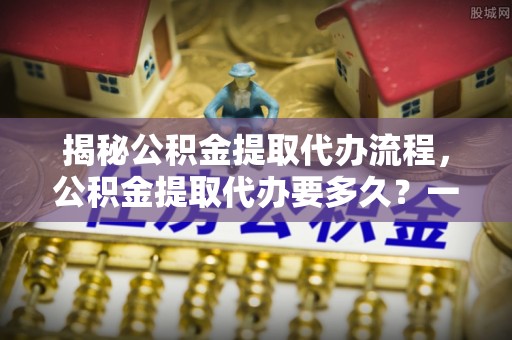台南揭秘公积金提取代办流程，公积金提取代办要多久？一文读懂
