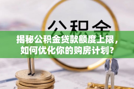 台南揭秘公积金贷款额度上限，如何优化你的购房计划？