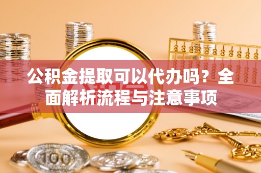 台南公积金提取可以代办吗？全面解析流程与注意事项