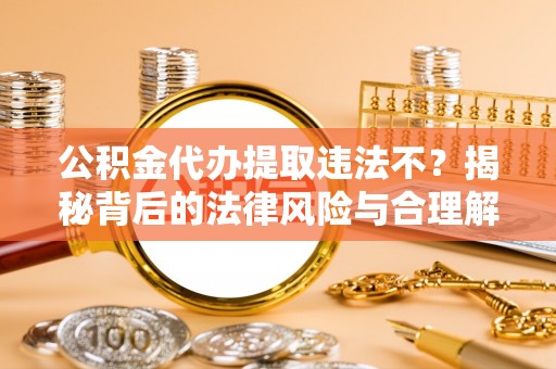 台南公积金代办提取违法不？揭秘背后的法律风险与合理解决方案