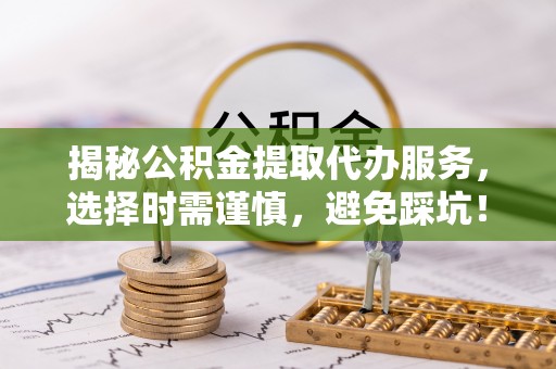 台南揭秘公积金提取代办服务，选择时需谨慎，避免踩坑！