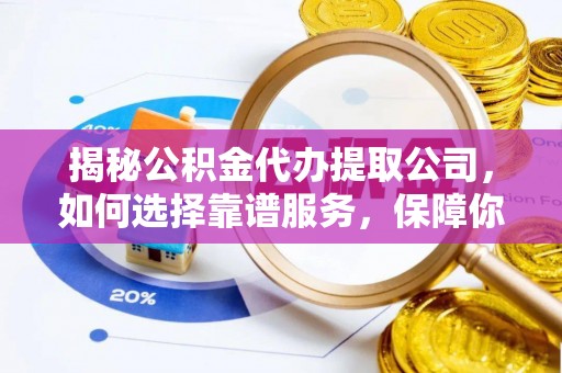 台南揭秘公积金代办提取公司，如何选择靠谱服务，保障你的资金安全