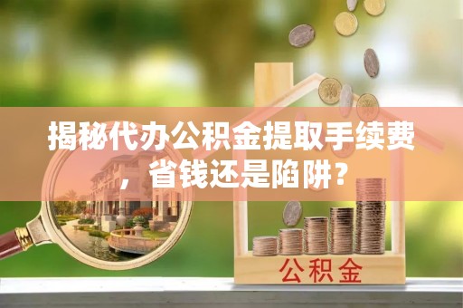 台南揭秘代办公积金提取手续费，省钱还是陷阱？