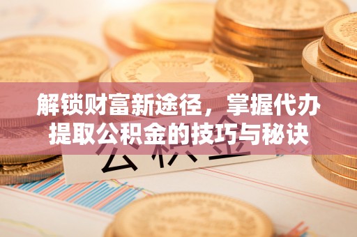 台南解锁财富新途径，掌握代办提取公积金的技巧与秘诀