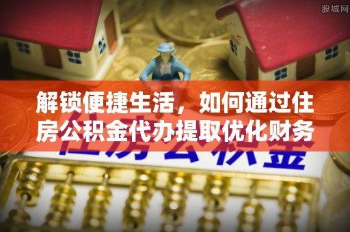 台南解锁便捷生活，如何通过住房公积金代办提取优化财务规划