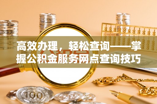 台南高效办理，轻松查询——掌握公积金服务网点查询技巧