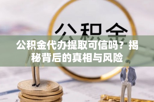 台南公积金代办提取可信吗？揭秘背后的真相与风险