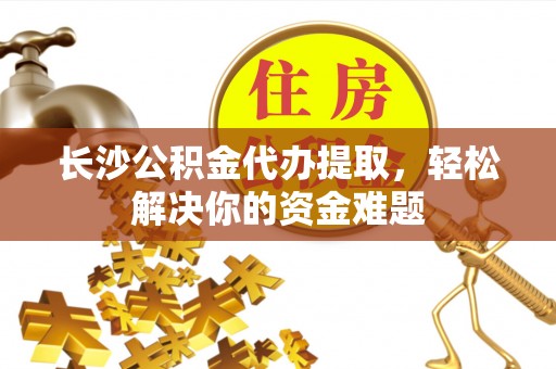 台南长沙公积金代办提取，轻松解决你的资金难题