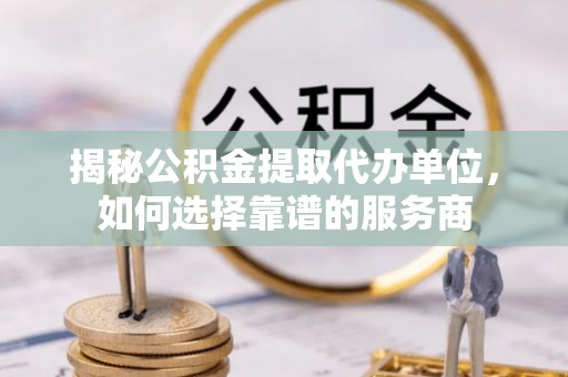 台南揭秘公积金提取代办单位，如何选择靠谱的服务商