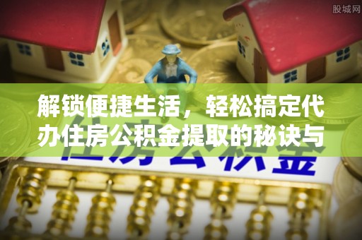 台南解锁便捷生活，轻松搞定代办住房公积金提取的秘诀与技巧