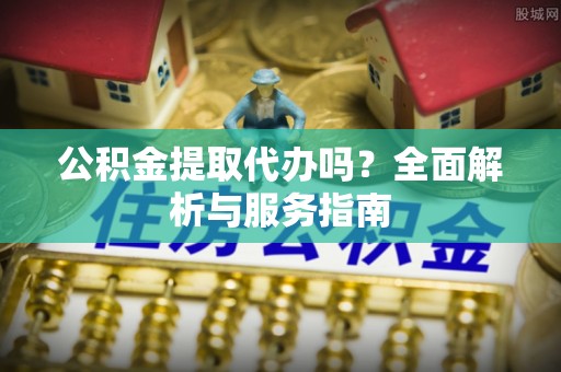 台南公积金提取代办吗？全面解析与服务指南
