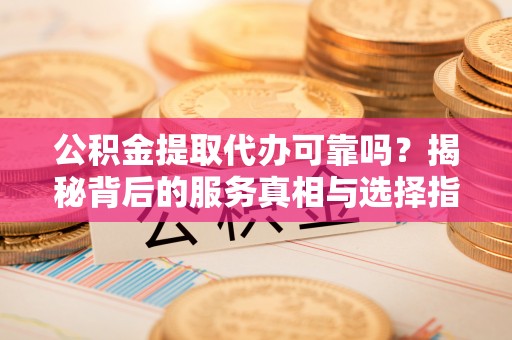 台南公积金提取代办可靠吗？揭秘背后的服务真相与选择指南