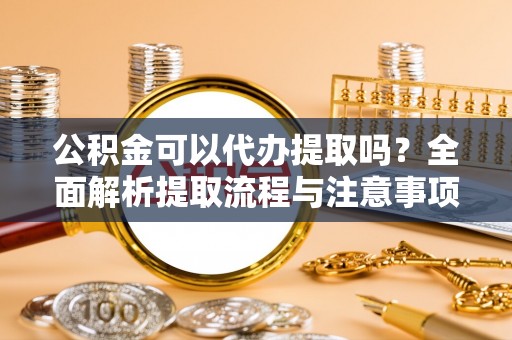 台南公积金可以代办提取吗？全面解析提取流程与注意事项