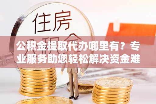 台南公积金提取代办哪里有？专业服务助您轻松解决资金难题