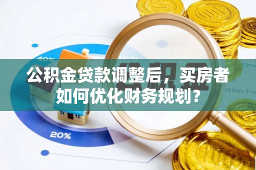 台南公积金贷款调整后，买房者如何优化财务规划？