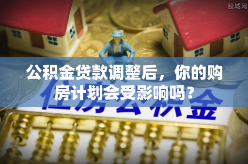 台南公积金贷款调整后，你的购房计划会受影响吗？