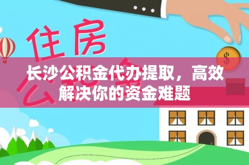 台南长沙公积金代办提取，高效解决你的资金难题